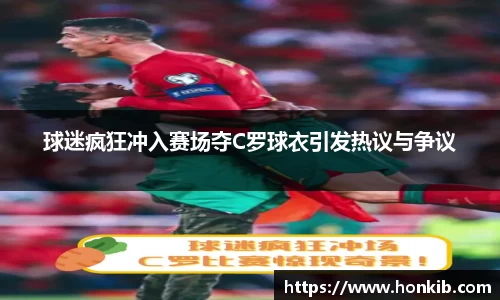 球迷疯狂冲入赛场夺C罗球衣引发热议与争议